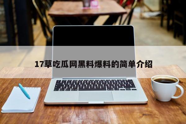 17草吃瓜网黑料爆料的简单介绍