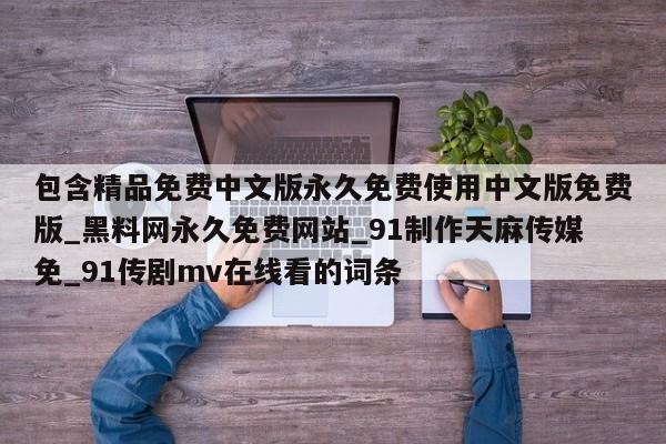 包含精品免费中文版永久免费使用中文版免费版_黑料网永久免费网站_91制作天麻传媒免_91传剧mv在线看的词条