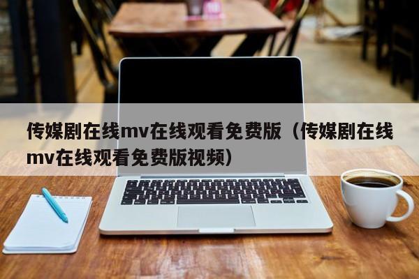 传媒剧在线mv在线观看免费版（传媒剧在线mv在线观看免费版视频）