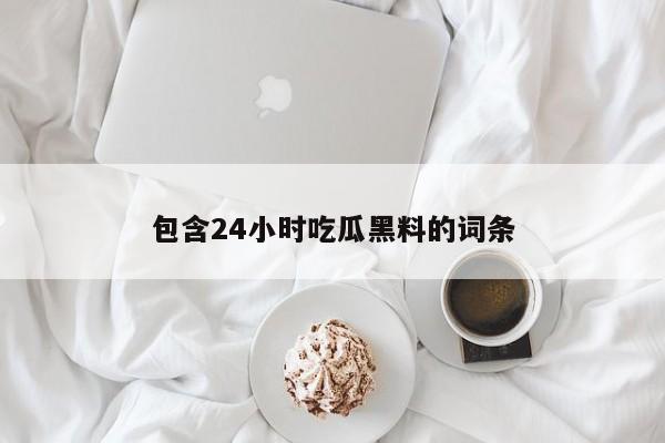 包含24小时吃瓜黑料的词条