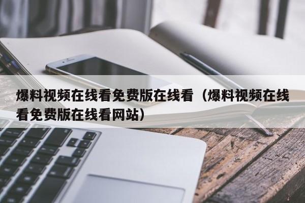 爆料视频在线看免费版在线看（爆料视频在线看免费版在线看网站）