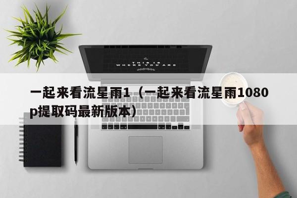 一起来看流星雨1（一起来看流星雨1080p提取码最新版本）