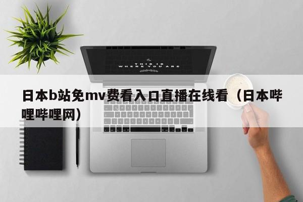 日本b站免mv费看入口直播在线看（日本哔哩哔哩网）