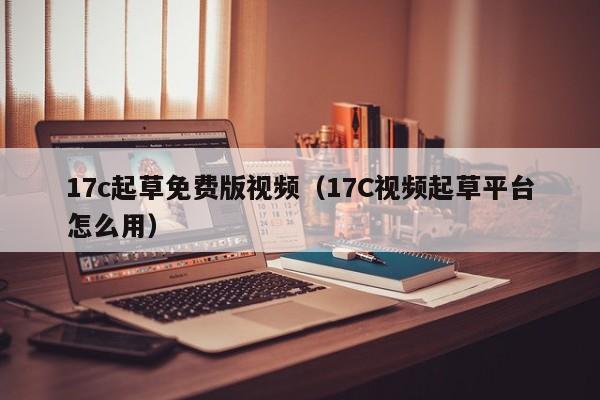 17c起草免费版视频（17C视频起草平台怎么用）