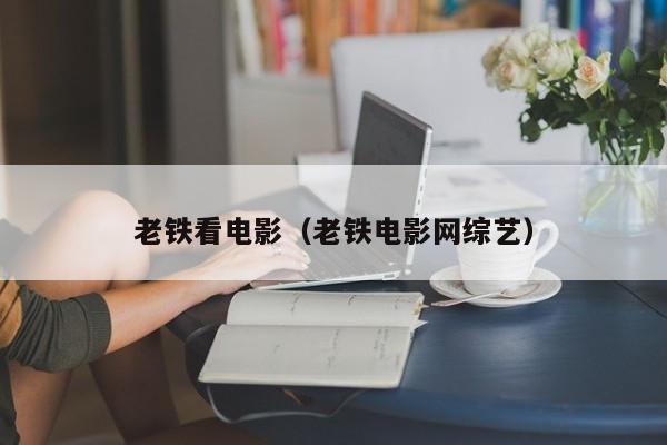 老铁看电影（老铁电影网综艺）