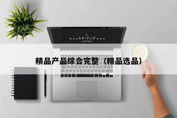 精品产品综合完整（精品选品）