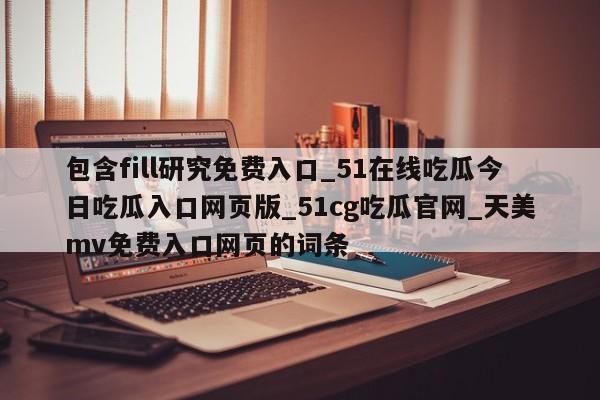 包含fill研究免费入口_51在线吃瓜今日吃瓜入口网页版_51cg吃瓜官网_天美mv免费入口网页的词条