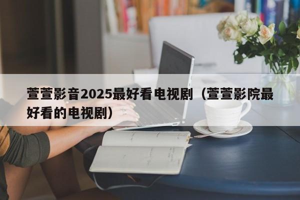 萱萱影音2025最好看电视剧（萱萱影院最好看的电视剧）