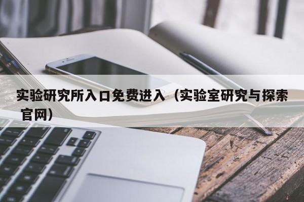 实验研究所入口免费进入（实验室研究与探索 官网）