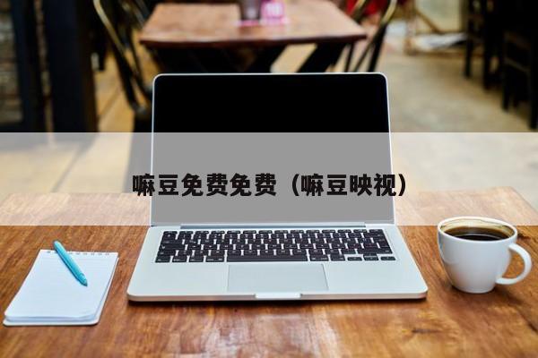 嘛豆免费免费（嘛豆映视）