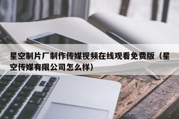 星空制片厂制作传媒视频在线观看免费版（星空传媒有限公司怎么样）