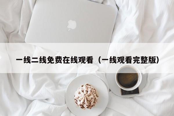 一线二线免费在线观看（一线观看完整版）