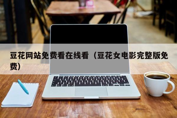 豆花网站免费看在线看（豆花女电影完整版免费）