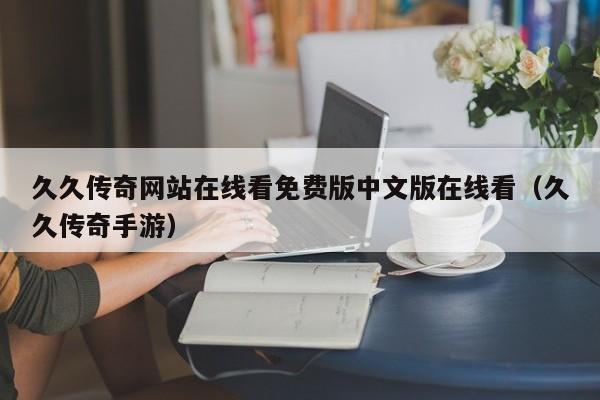 久久传奇网站在线看免费版中文版在线看（久久传奇手游）