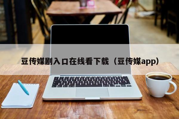 豆传媒剧入口在线看下载（豆传媒app）