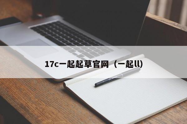 17c一起起草官网（一起ll）