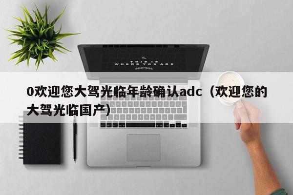 0欢迎您大驾光临年龄确认adc（欢迎您的大驾光临国产）