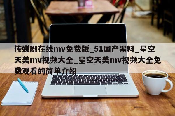传媒剧在线mv免费版_51国产黑料_星空天美mv视频大全_星空天美mv视频大全免费观看的简单介绍