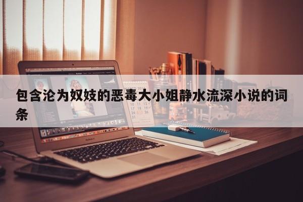 包含沦为奴妓的恶毒大小姐静水流深小说的词条