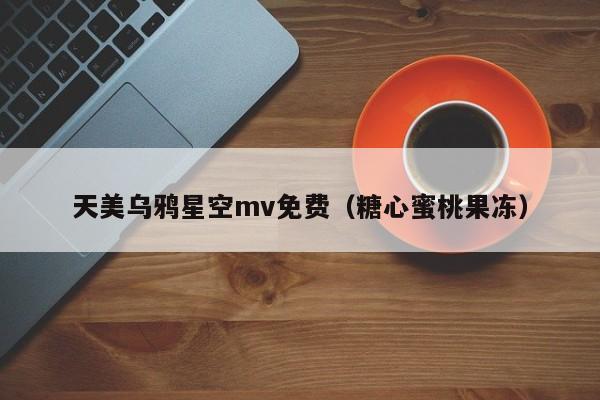 天美乌鸦星空mv免费（糖心蜜桃果冻）