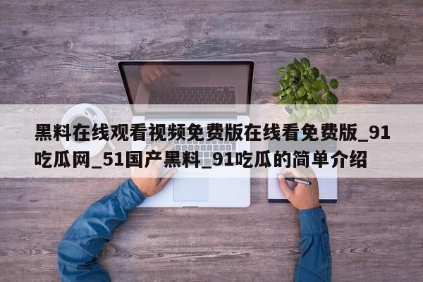 黑料在线观看视频免费版在线看免费版_91吃瓜网_51国产黑料_91吃瓜的简单介绍