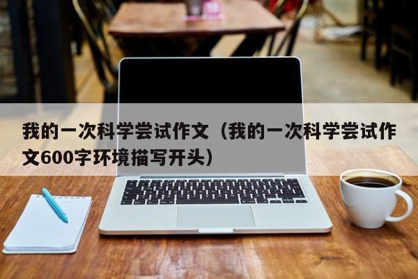 我的一次科学尝试作文（我的一次科学尝试作文600字环境描写开头）