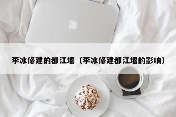 李冰修建的都江堰（李冰修建都江堰的影响）