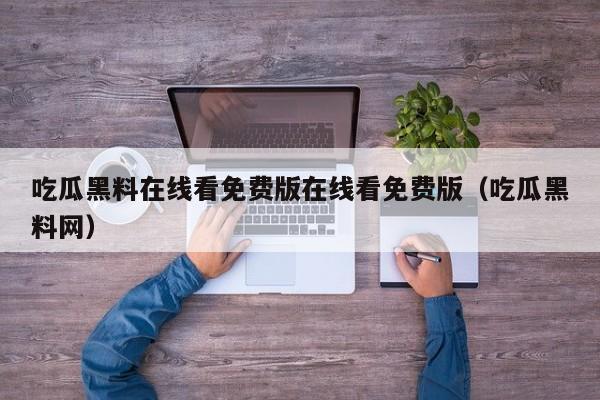 吃瓜黑料在线看免费版在线看免费版（吃瓜黑料网）