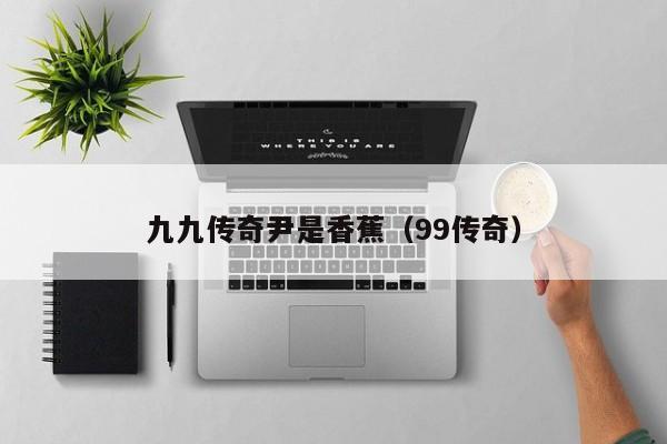九九传奇尹是香蕉（99传奇）