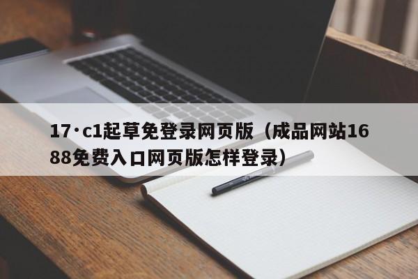 17·c1起草免登录网页版（成品网站1688免费入口网页版怎样登录）