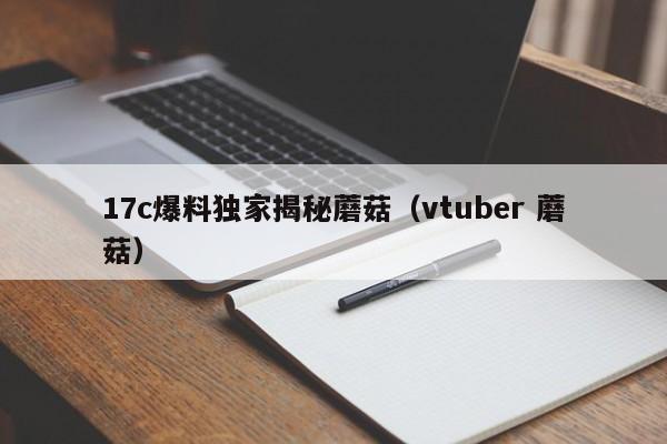 17c爆料独家揭秘蘑菇（vtuber 蘑菇）