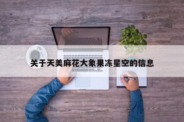 关于天美麻花大象果冻星空的信息