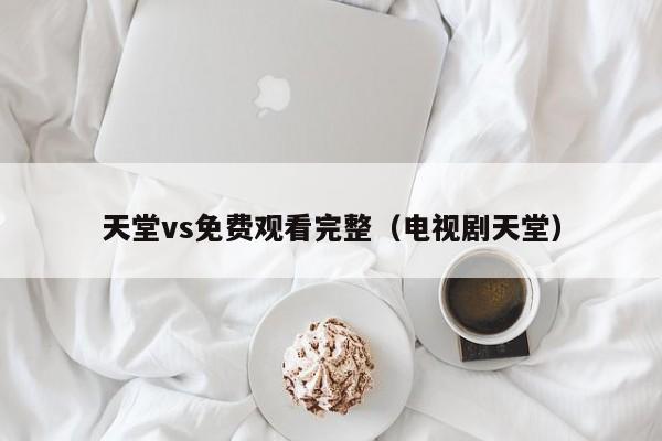 天堂vs免费观看完整（电视剧天堂）