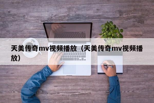 天美传奇mv视频播放（天美传奇mv视频播放）