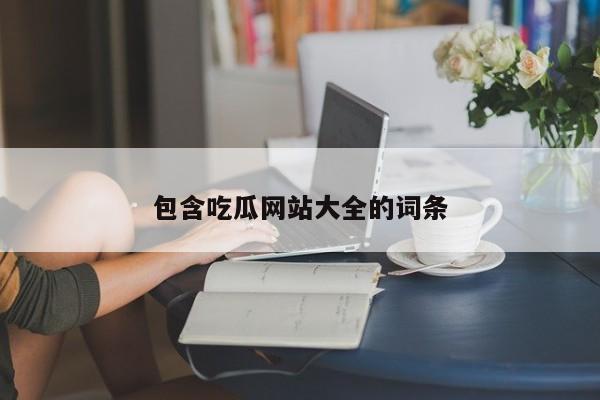 包含吃瓜网站大全的词条