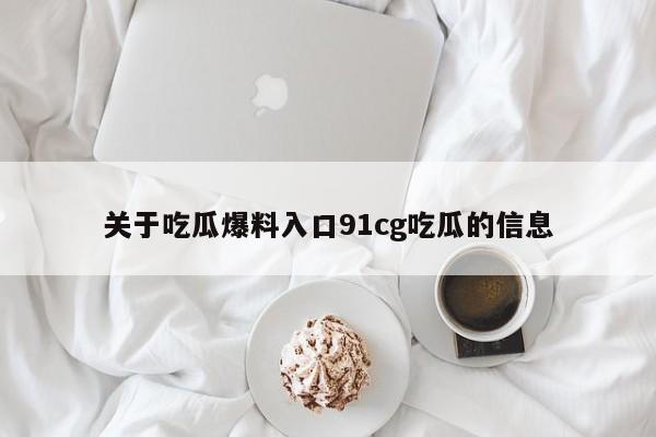 关于吃瓜爆料入口91cg吃瓜的信息