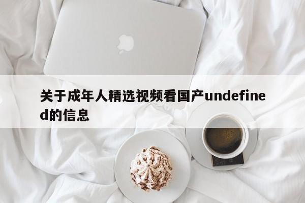 关于成年人精选视频看国产undefined的信息