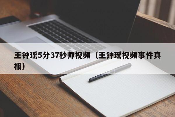 王钟瑶5分37秒师视频（王钟瑶视频事件真相）