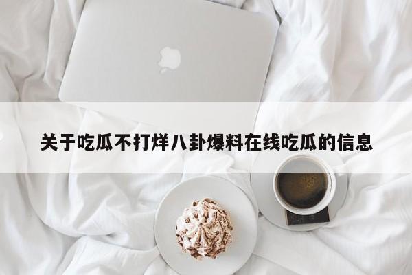 关于吃瓜不打烊八卦爆料在线吃瓜的信息