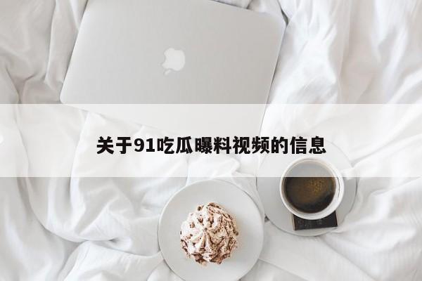 关于91吃瓜曝料视频的信息
