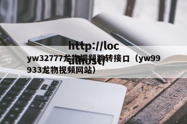 yw32777龙物视频跳转接口（yw99933龙物视频网站）