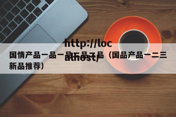 国情产品一品一品二品二品（国品产品一二三新品推荐）
